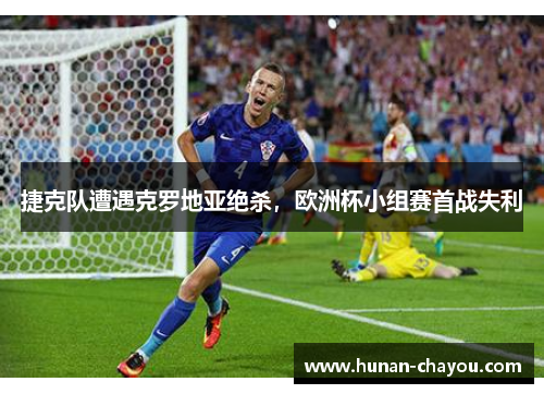捷克队遭遇克罗地亚绝杀，欧洲杯小组赛首战失利