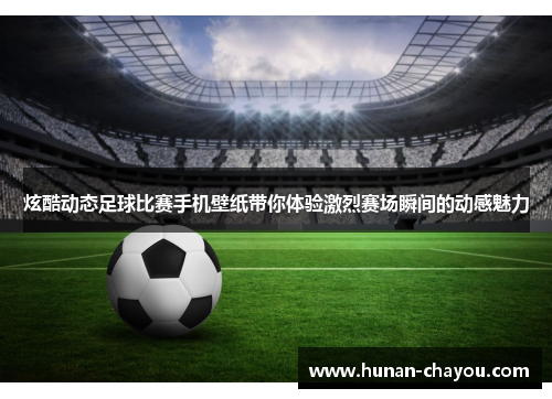 炫酷动态足球比赛手机壁纸带你体验激烈赛场瞬间的动感魅力