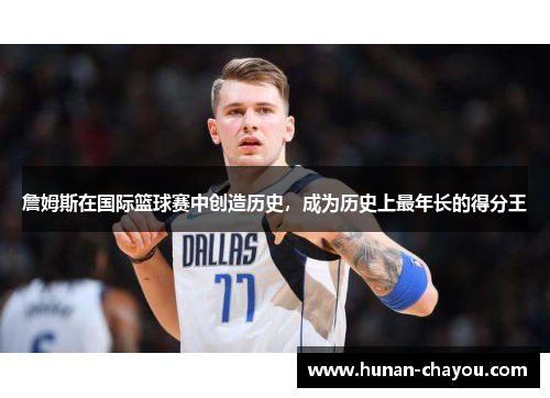 詹姆斯在国际篮球赛中创造历史，成为历史上最年长的得分王