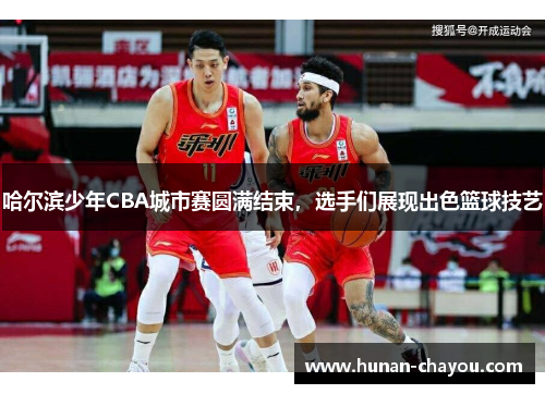 哈尔滨少年CBA城市赛圆满结束，选手们展现出色篮球技艺