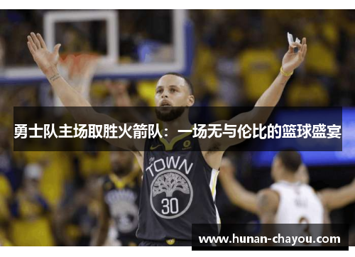 勇士队主场取胜火箭队：一场无与伦比的篮球盛宴