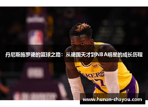 丹尼斯施罗德的篮球之路：从德国天才到NBA明星的成长历程