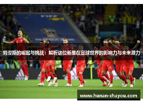 努涅斯的崛起与挑战：解析这位新星在足球世界的影响力与未来潜力
