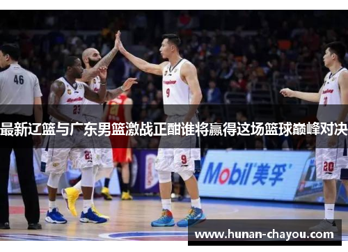 最新辽篮与广东男篮激战正酣谁将赢得这场篮球巅峰对决